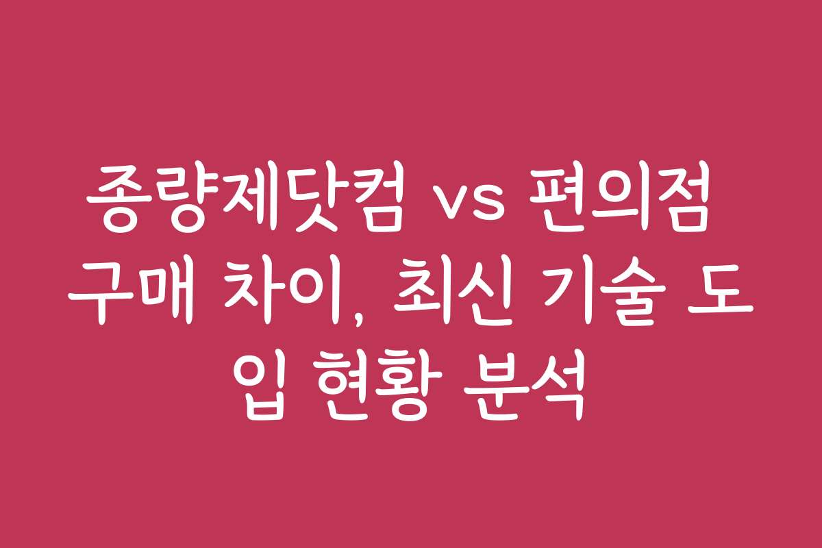 종량제닷컴 vs 편의점 구매 차이, 최신 기술 도입 현황 분석