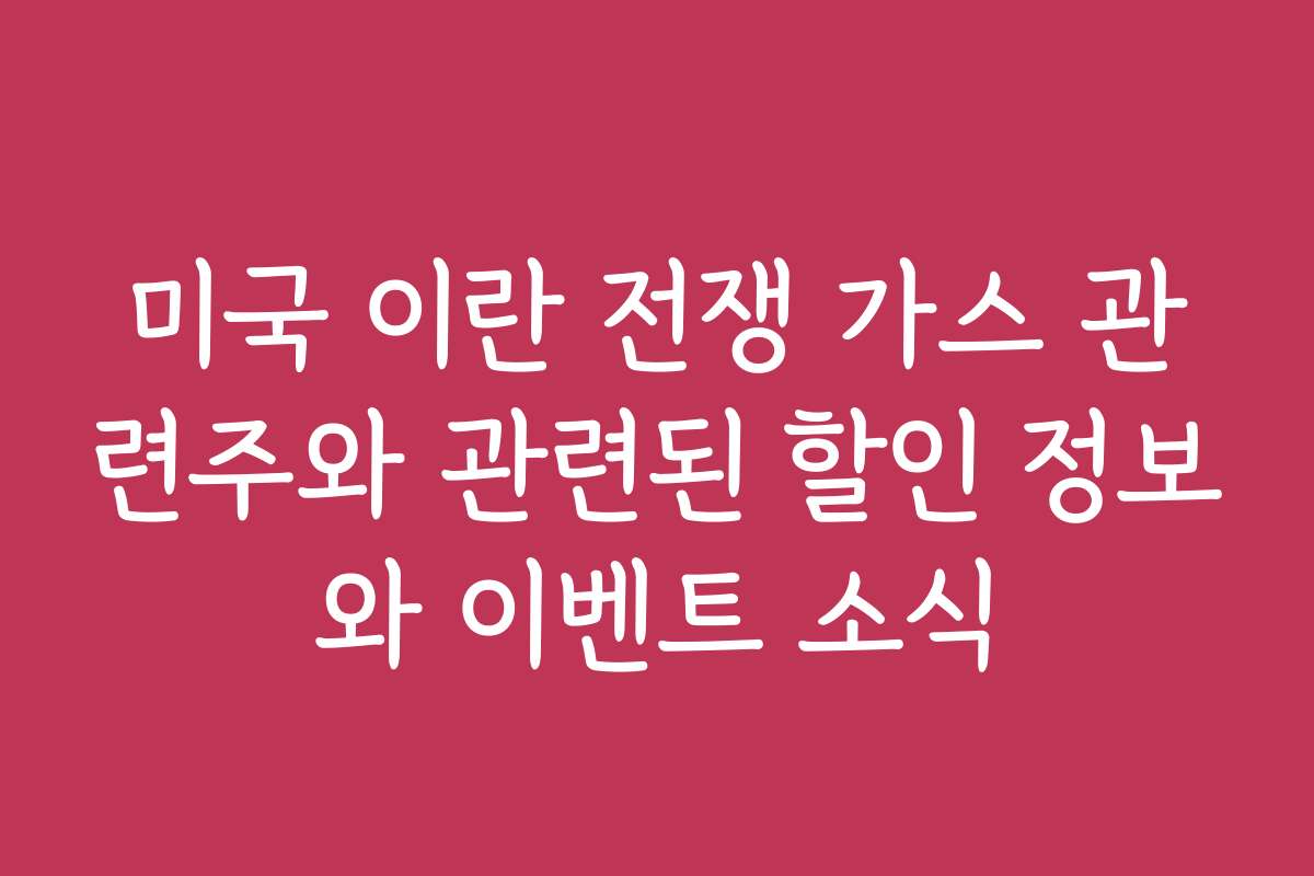 미국 이란 전쟁 가스 관련주와 관련된 할인 정보와 이벤트 소식