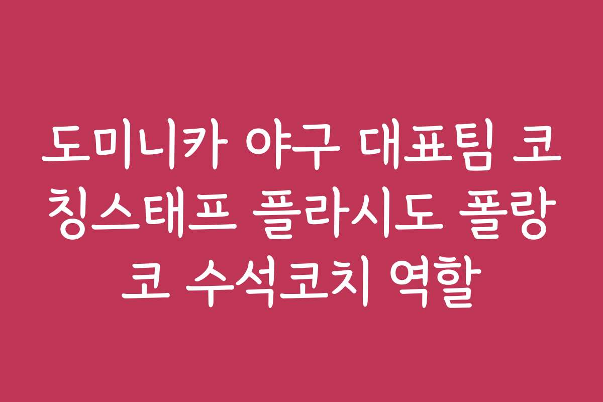 도미니카 야구 대표팀 코칭스태프 플라시도 폴랑코 수석코치 역할