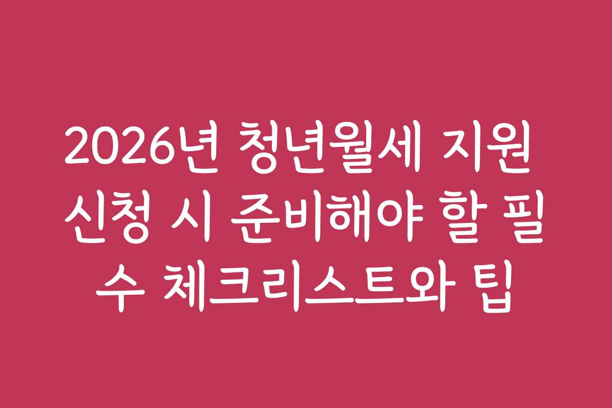2026년 청년월세 지원 신청 시 준비해야 할 필수 체크리스트와 팁
