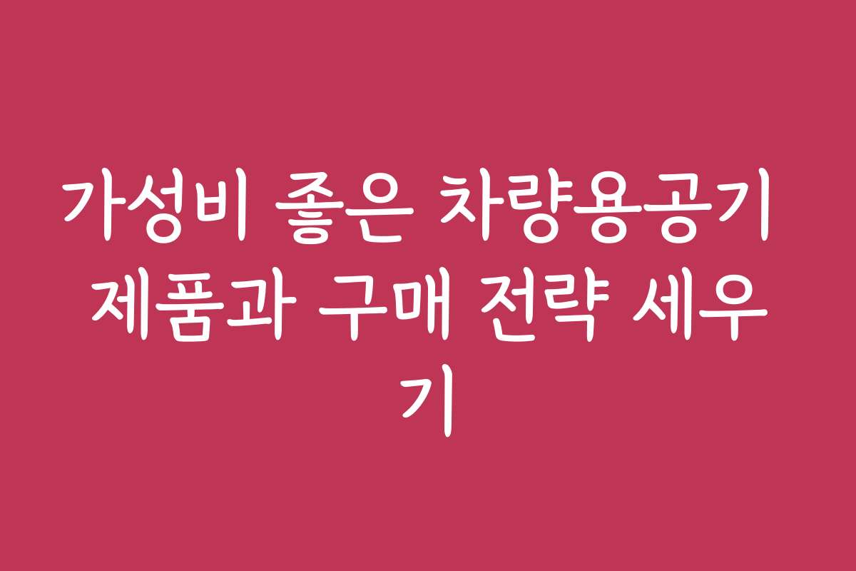 가성비 좋은 차량용공기 제품과 구매 전략 세우기