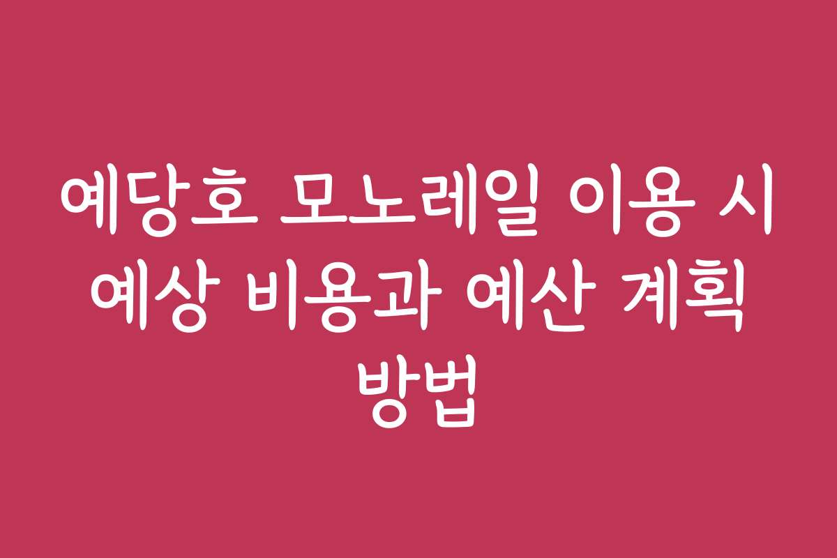 예당호 모노레일 이용 시 예상 비용과 예산 계획 방법