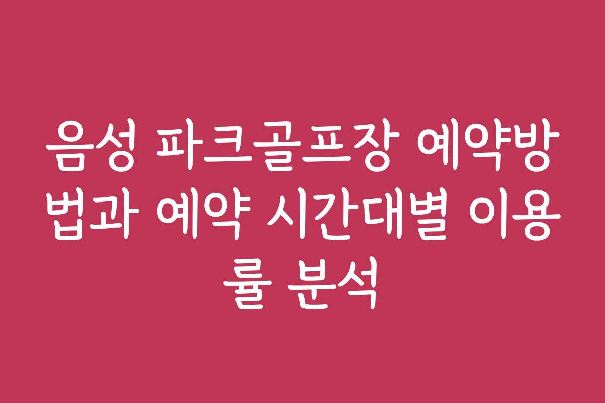 음성 파크골프장 예약방법과 예약 시간대별 이용률 분석