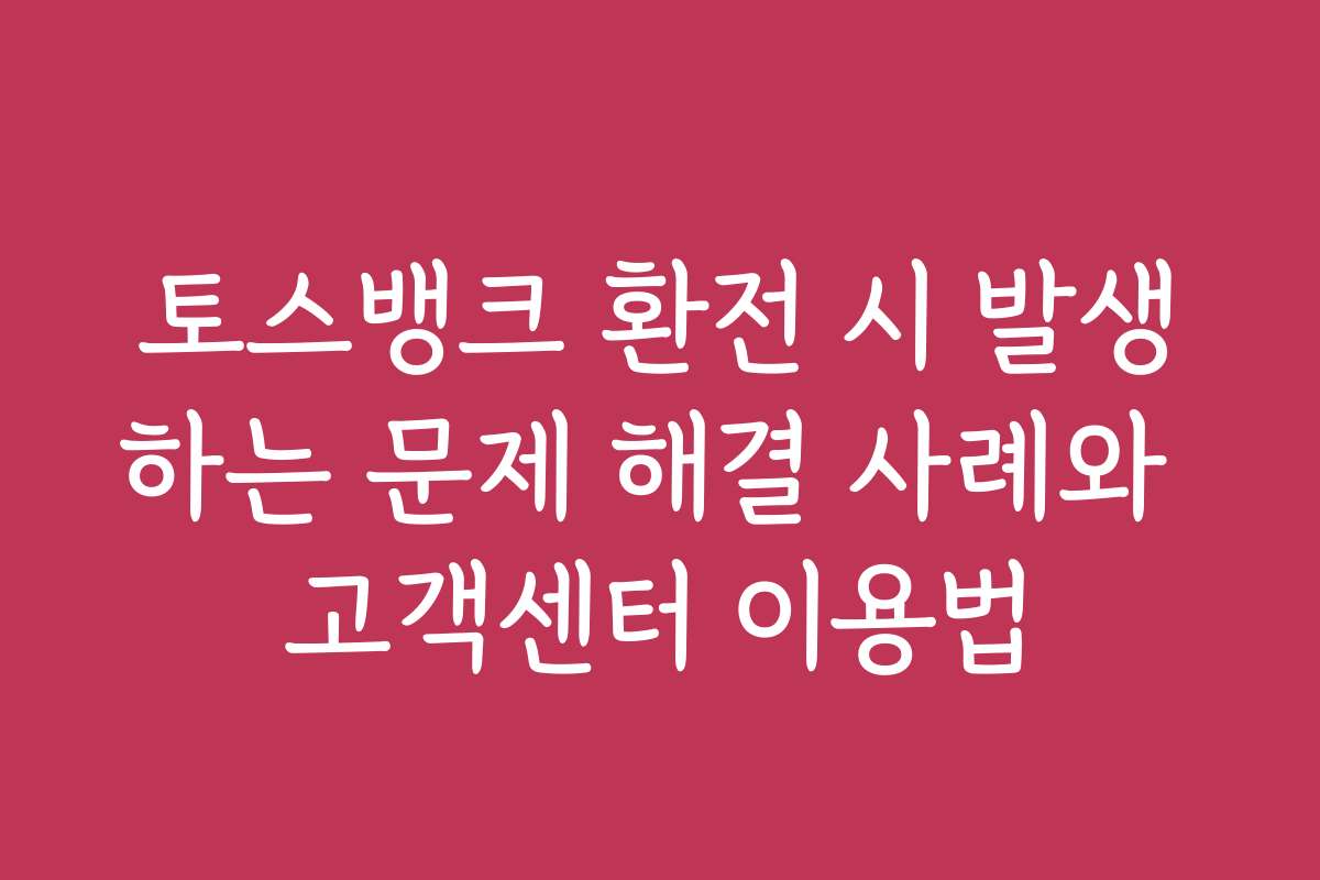 토스뱅크 환전 시 발생하는 문제 해결 사례와 고객센터 이용법