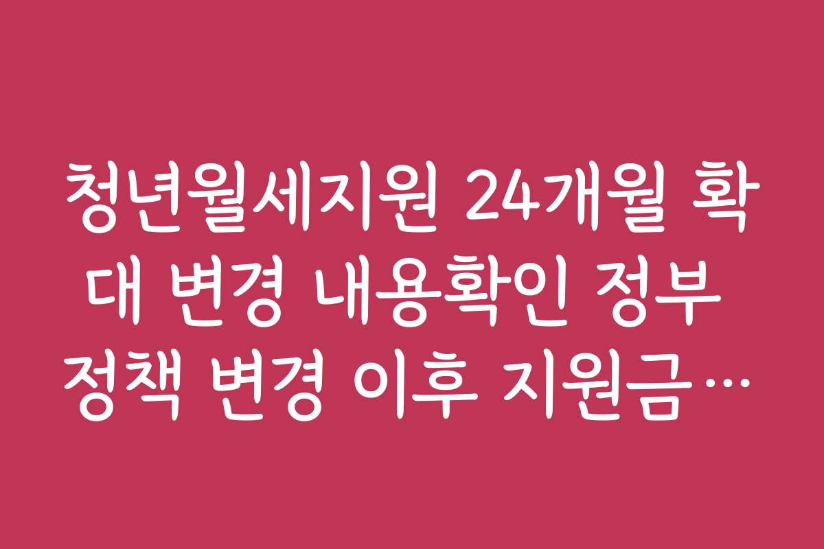 청년월세지원 24개월 확대 변경 내용확인 정부 정책 변경 이후 지원금 증액 여부