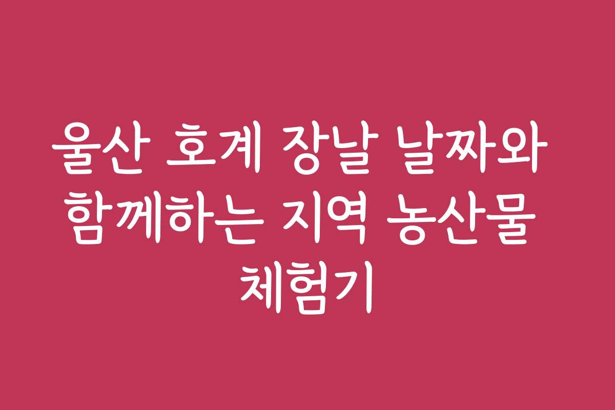 울산 호계 장날 날짜와 함께하는 지역 농산물 체험기