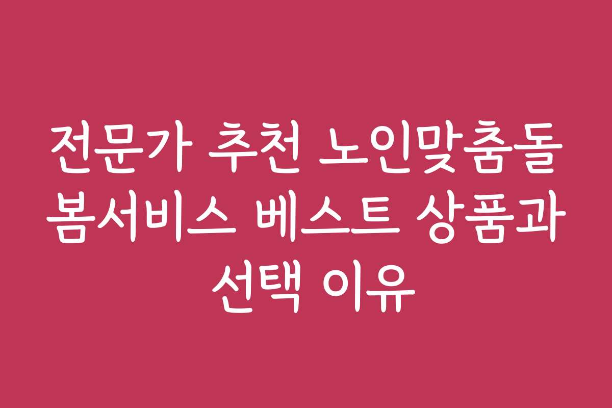 전문가 추천 노인맞춤돌봄서비스 베스트 상품과 선택 이유