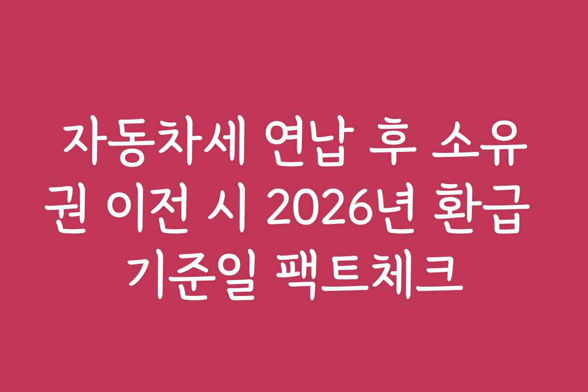 자동차세 연납 후 소유권 이전 시 2026년 환급 기준일 팩트체크
