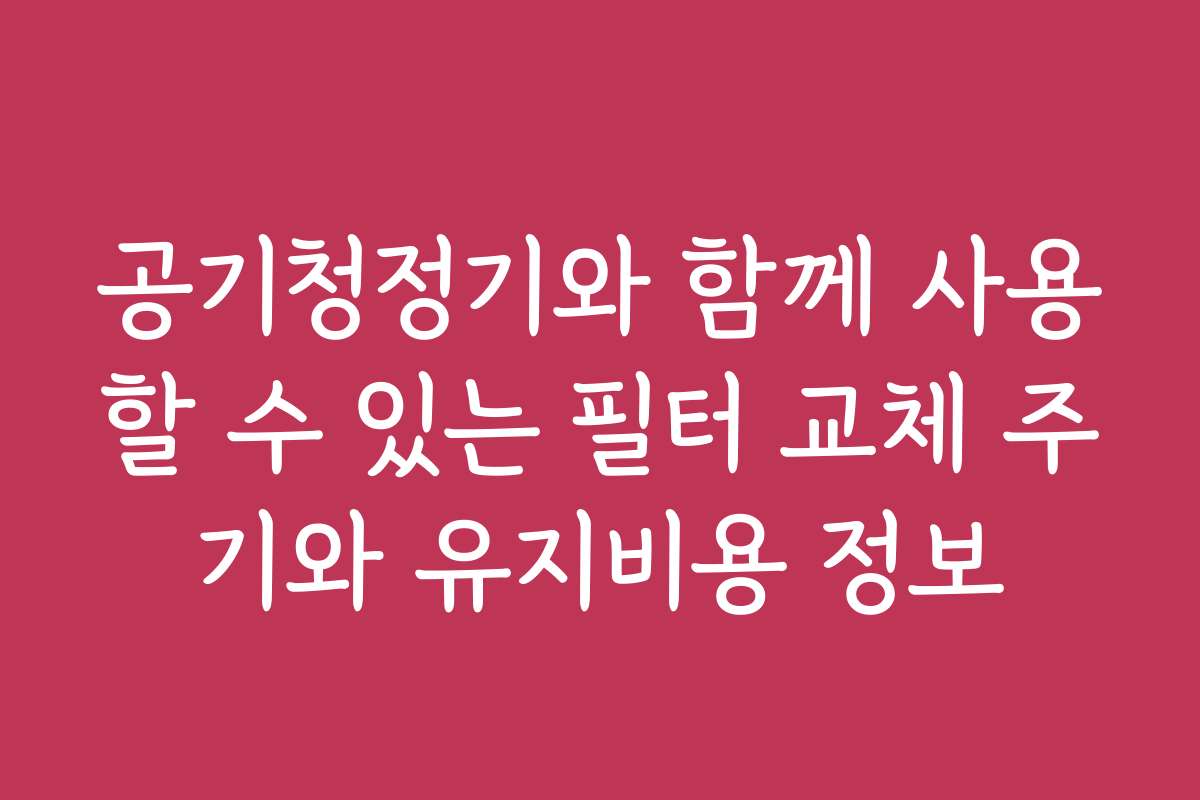 공기청정기와 함께 사용할 수 있는 필터 교체 주기와 유지비용 정보