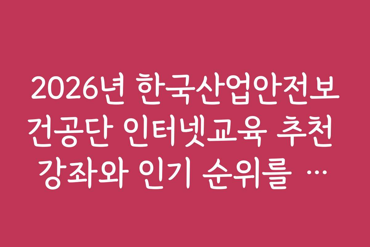 2026년 한국산업안전보건공단 인터넷교육 추천 강좌와 인기 순위를 알아보세요