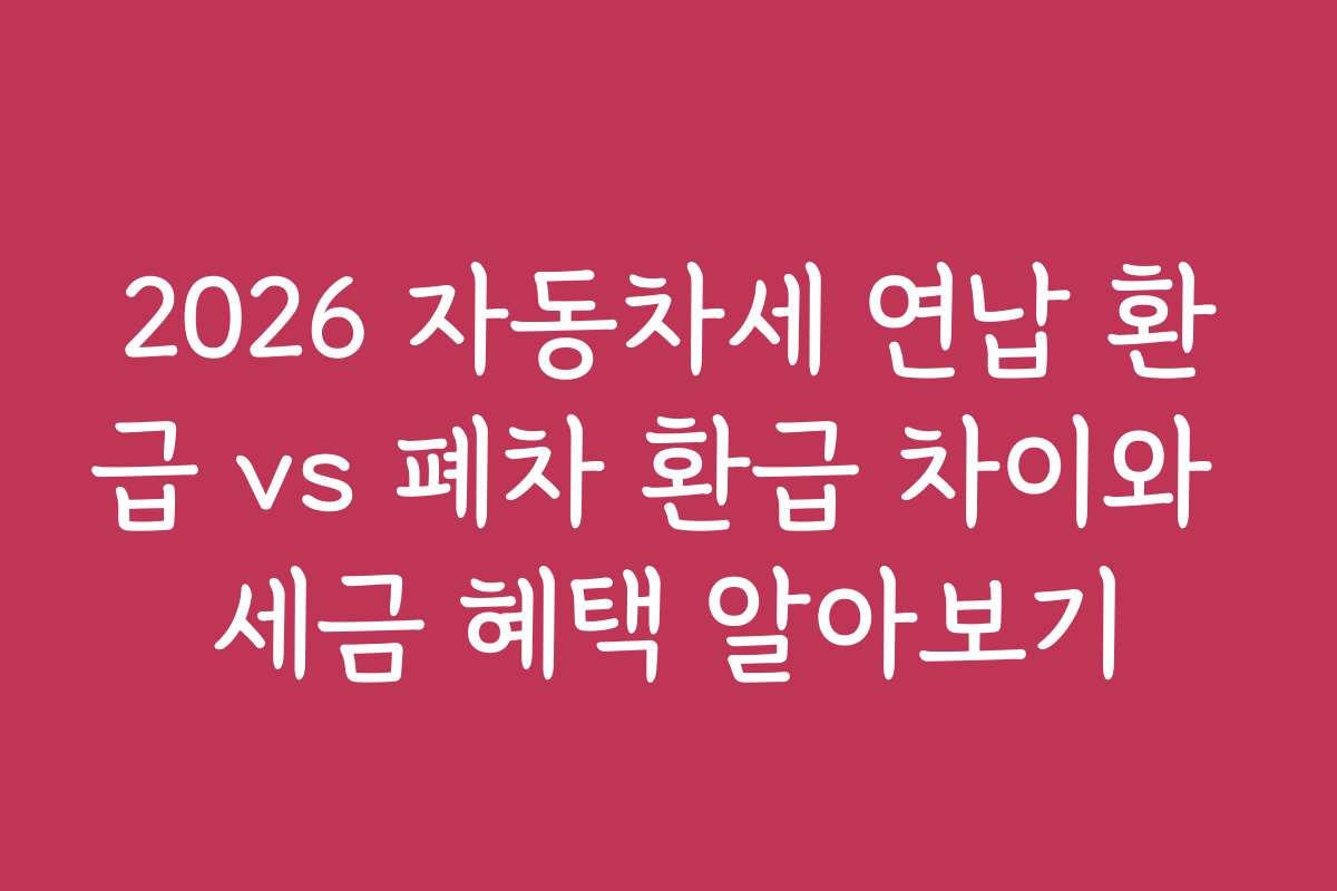 2026 자동차세 연납 환급 vs 폐차 환급 차이와 세금 혜택 알아보기