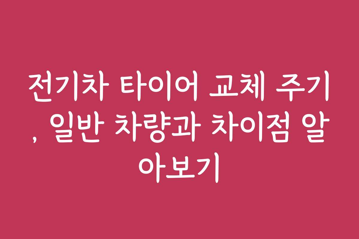 전기차 타이어 교체 주기, 일반 차량과 차이점 알아보기