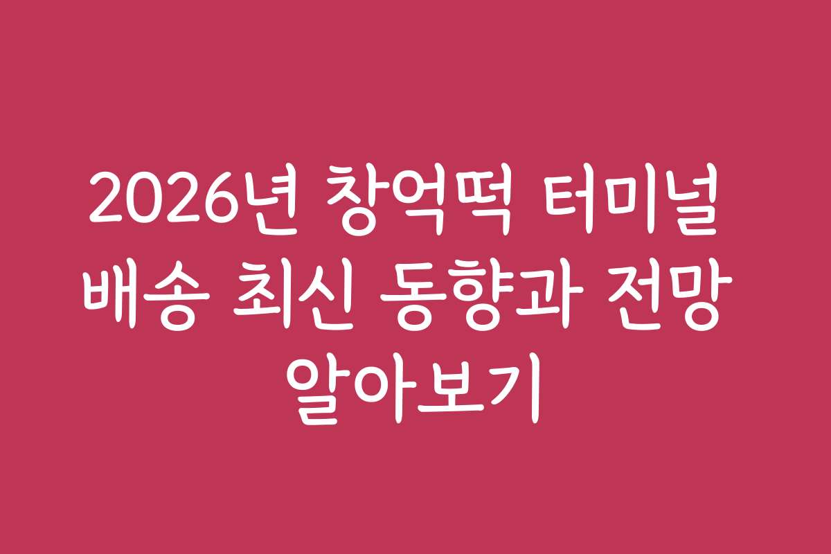 2026년 창억떡 터미널 배송 최신 동향과 전망 알아보기