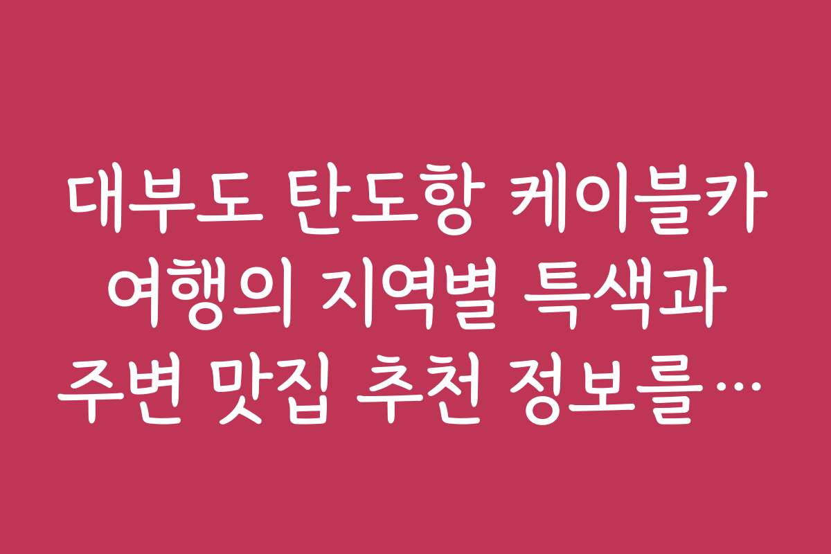 대부도 탄도항 케이블카 여행의 지역별 특색과 주변 맛집 추천 정보를 찾아보세요