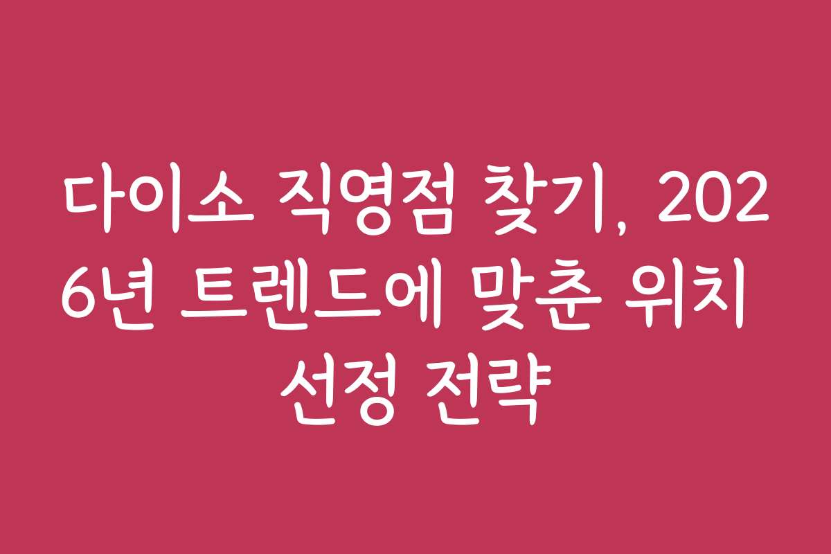 다이소 직영점 찾기, 2026년 트렌드에 맞춘 위치 선정 전략