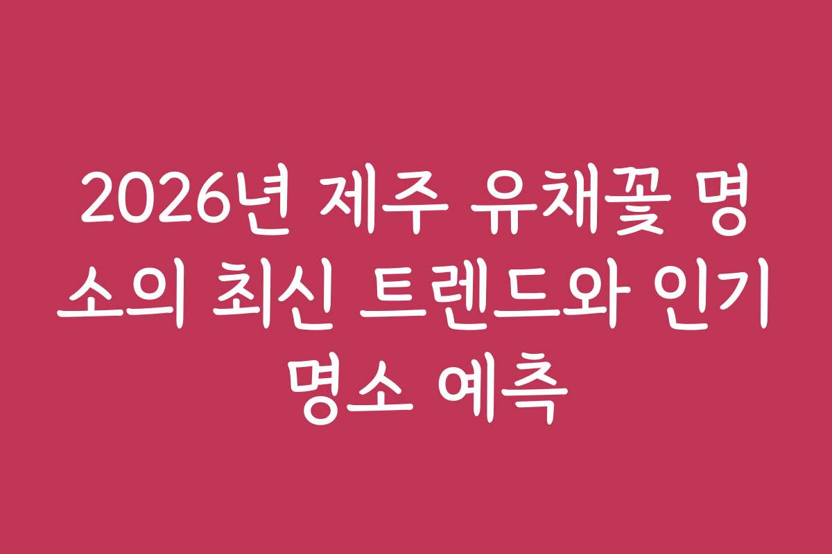 2026년 제주 유채꽃 명소의 최신 트렌드와 인기 명소 예측