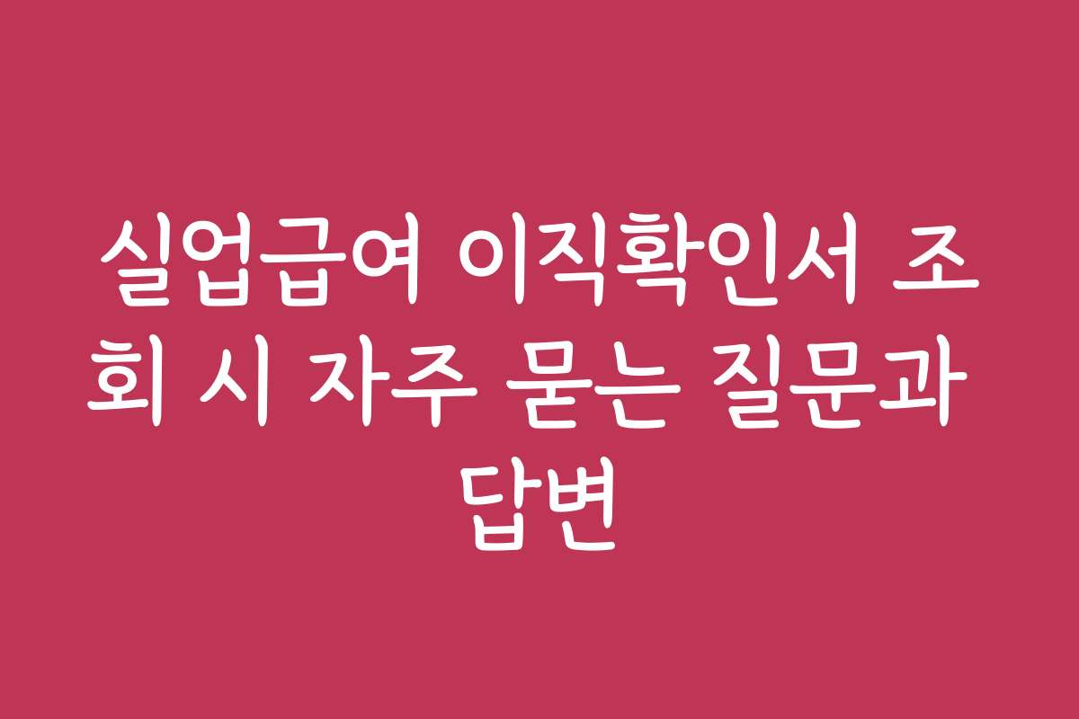 실업급여 이직확인서 조회 시 자주 묻는 질문과 답변
