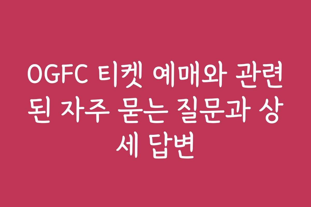 OGFC 티켓 예매와 관련된 자주 묻는 질문과 상세 답변