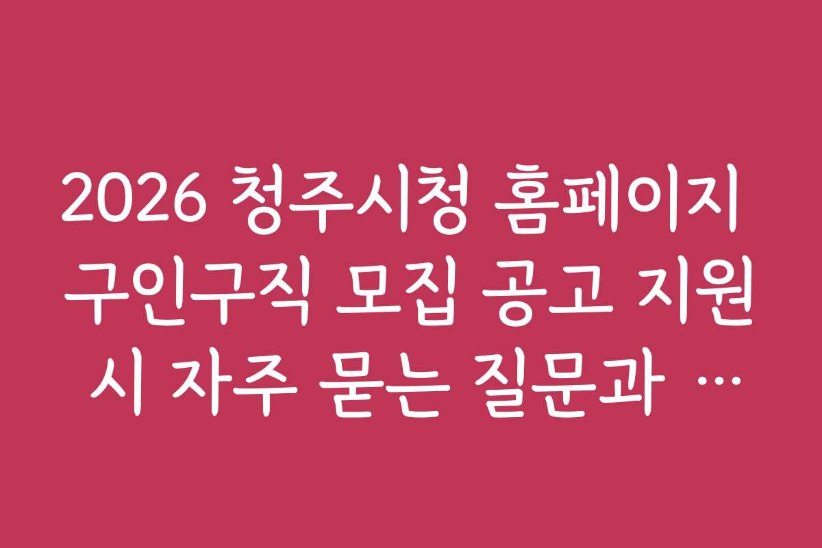 2026 청주시청 홈페이지 구인구직 모집 공고 지원 시 자주 묻는 질문과 해소 방법