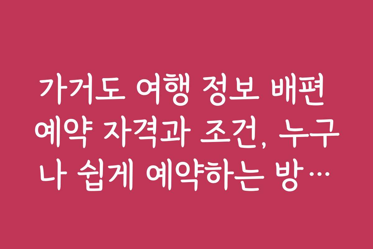 가거도 여행 정보 배편 예약 자격과 조건, 누구나 쉽게 예약하는 방법을 안내합니다