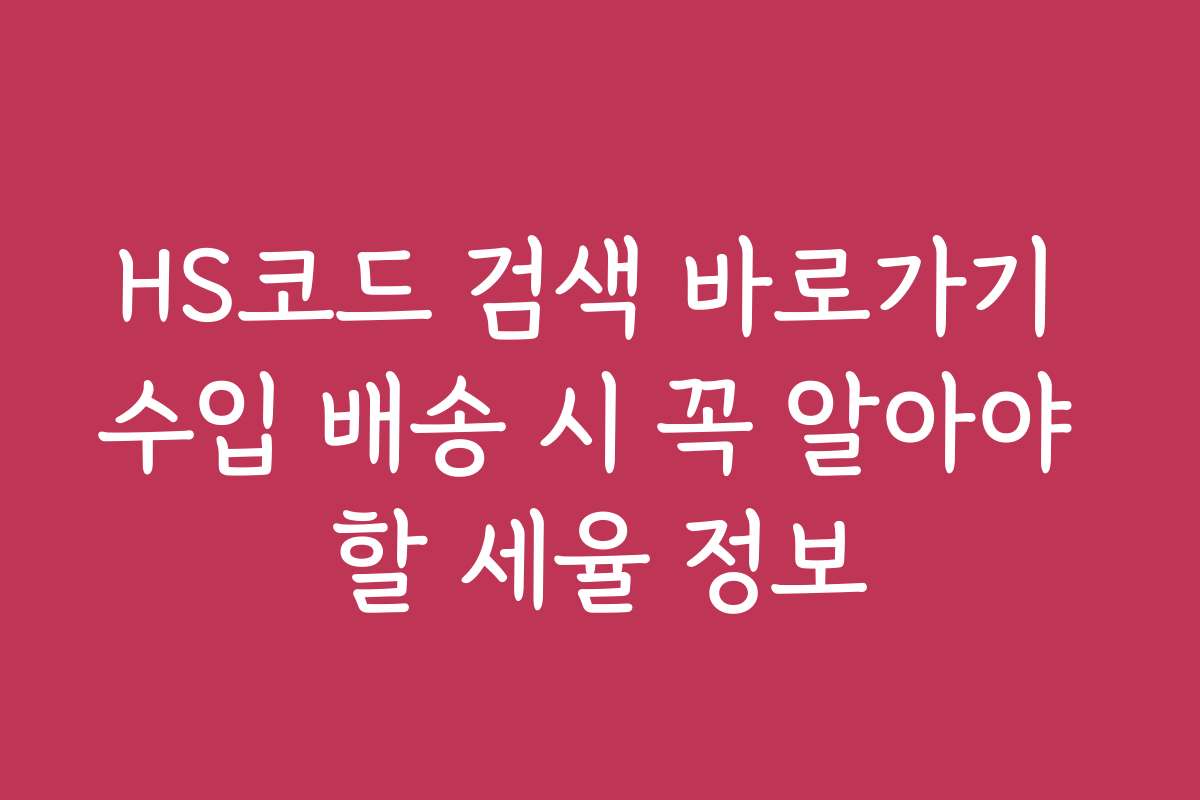 HS코드 검색 바로가기 수입 배송 시 꼭 알아야 할 세율 정보