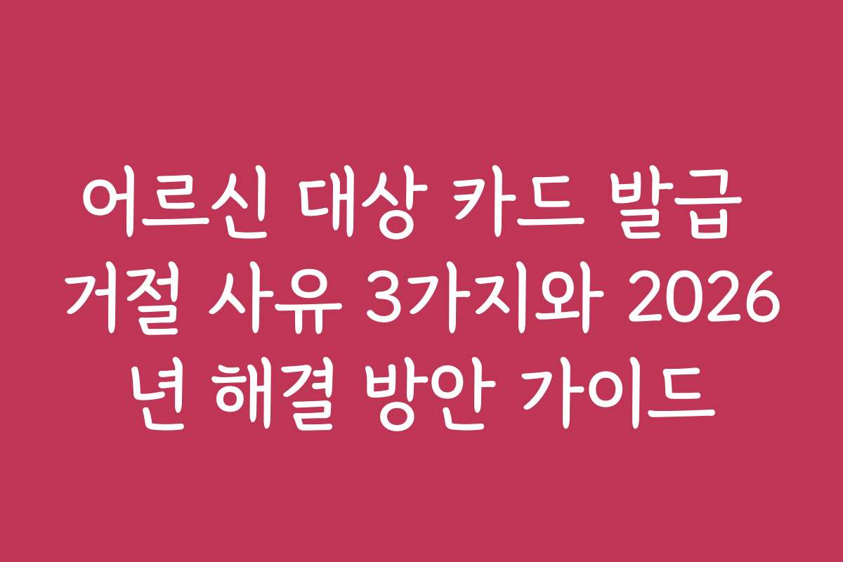 어르신 대상 카드 발급 거절 사유 3가지와 2026년 해결 방안 가이드