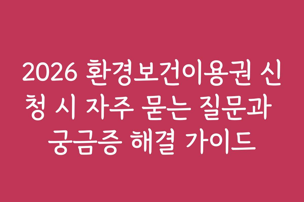 2026 환경보건이용권 신청 시 자주 묻는 질문과 궁금증 해결 가이드
