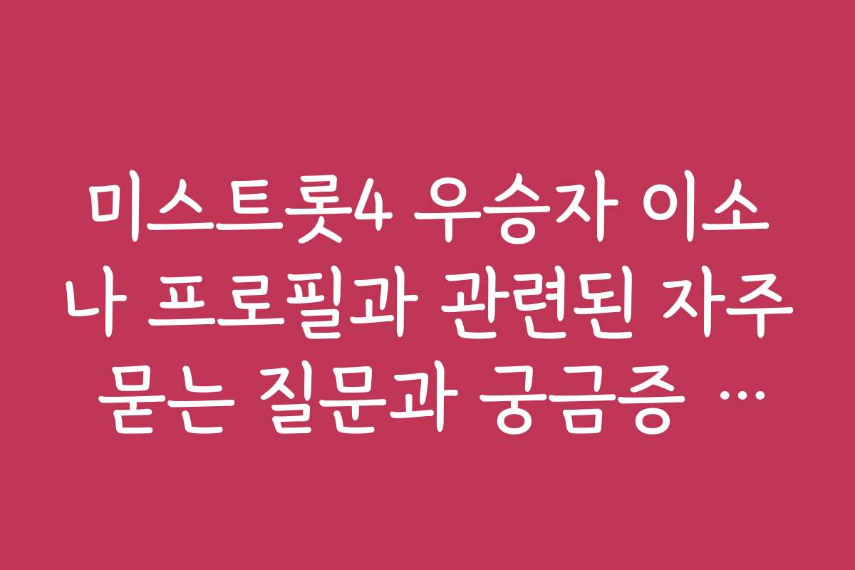 미스트롯4 우승자 이소나 프로필과 관련된 자주 묻는 질문과 궁금증 해소 가이드