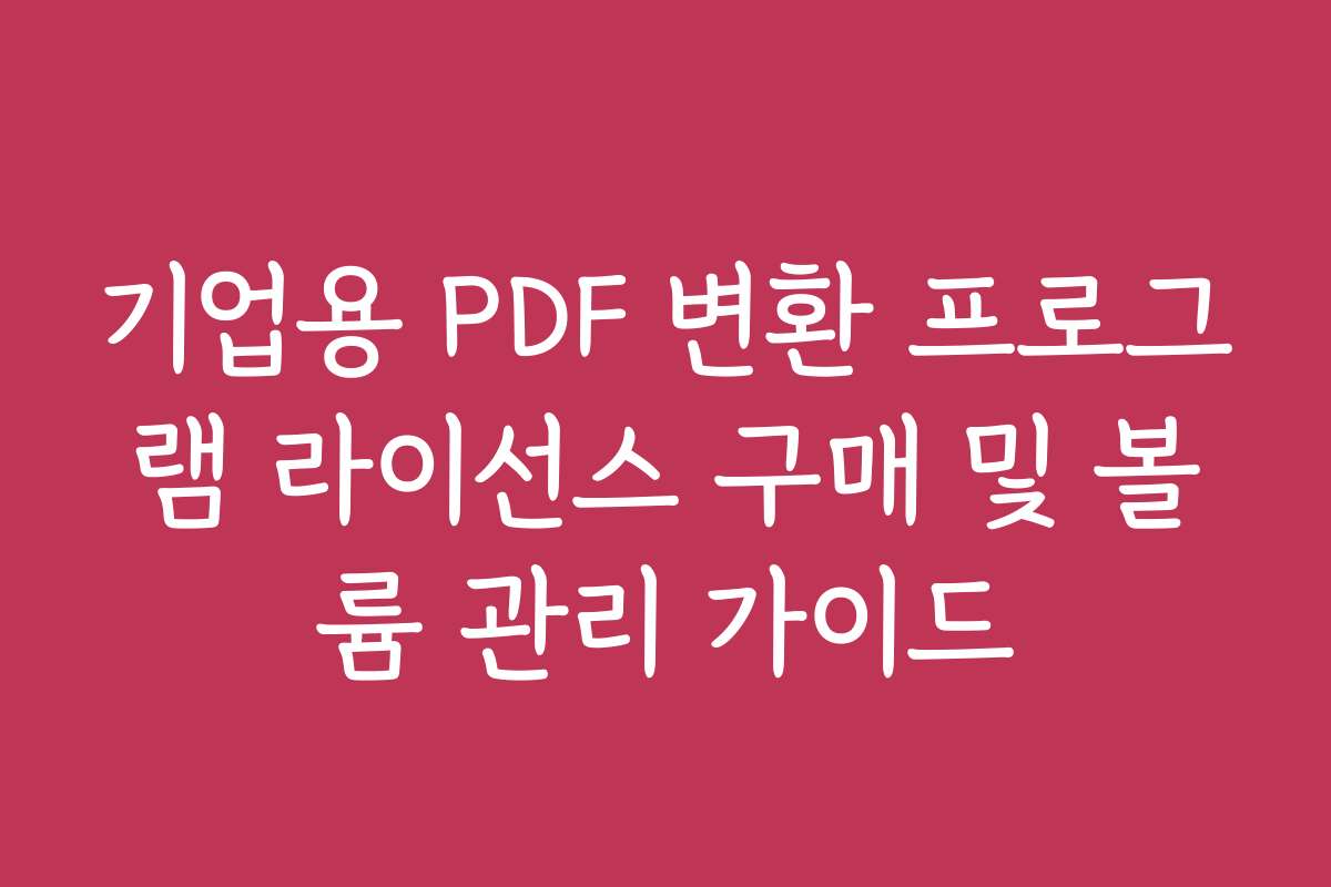 기업용 PDF 변환 프로그램 라이선스 구매 및 볼륨 관리 가이드