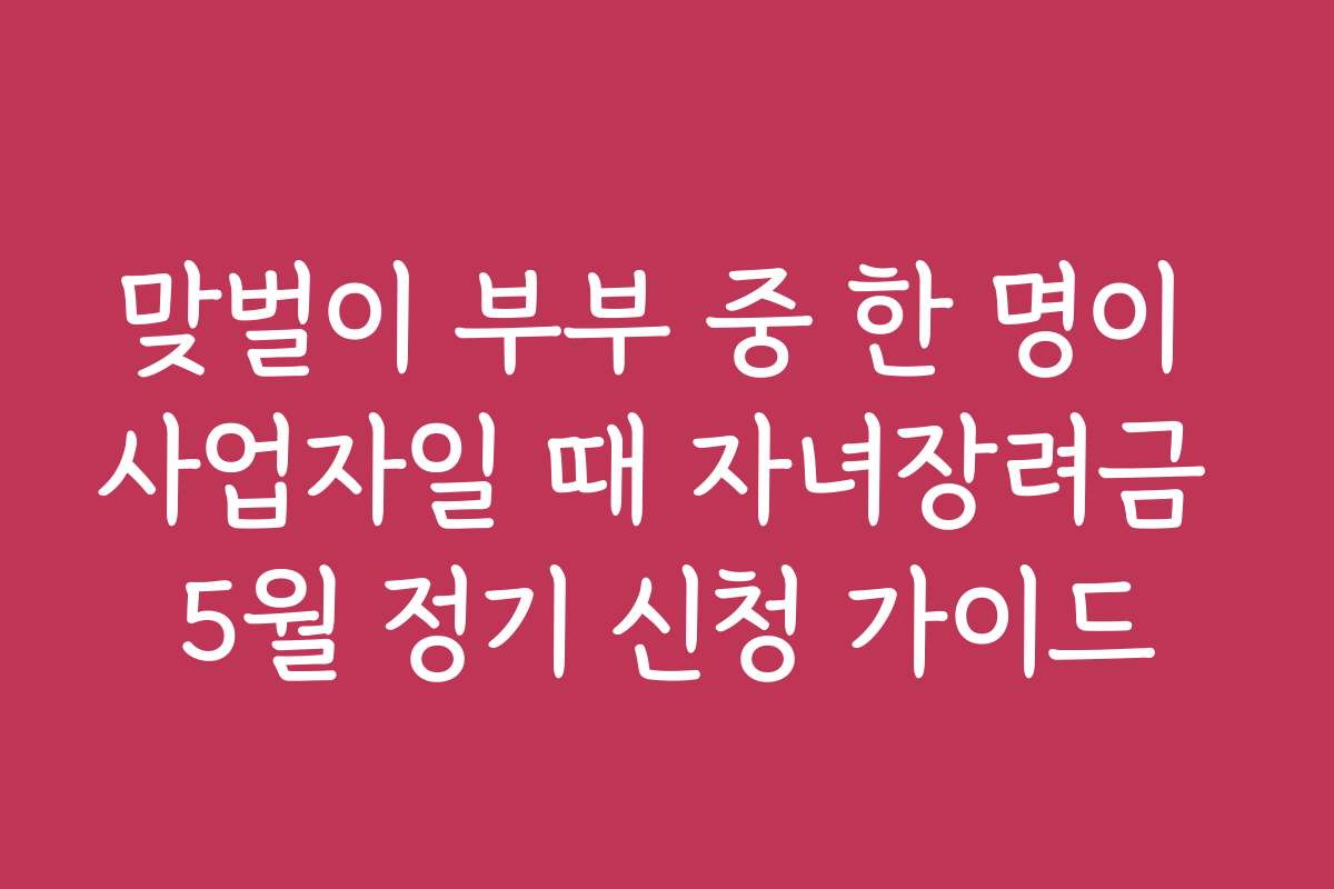 맞벌이 부부 중 한 명이 사업자일 때 자녀장려금 5월 정기 신청 가이드
