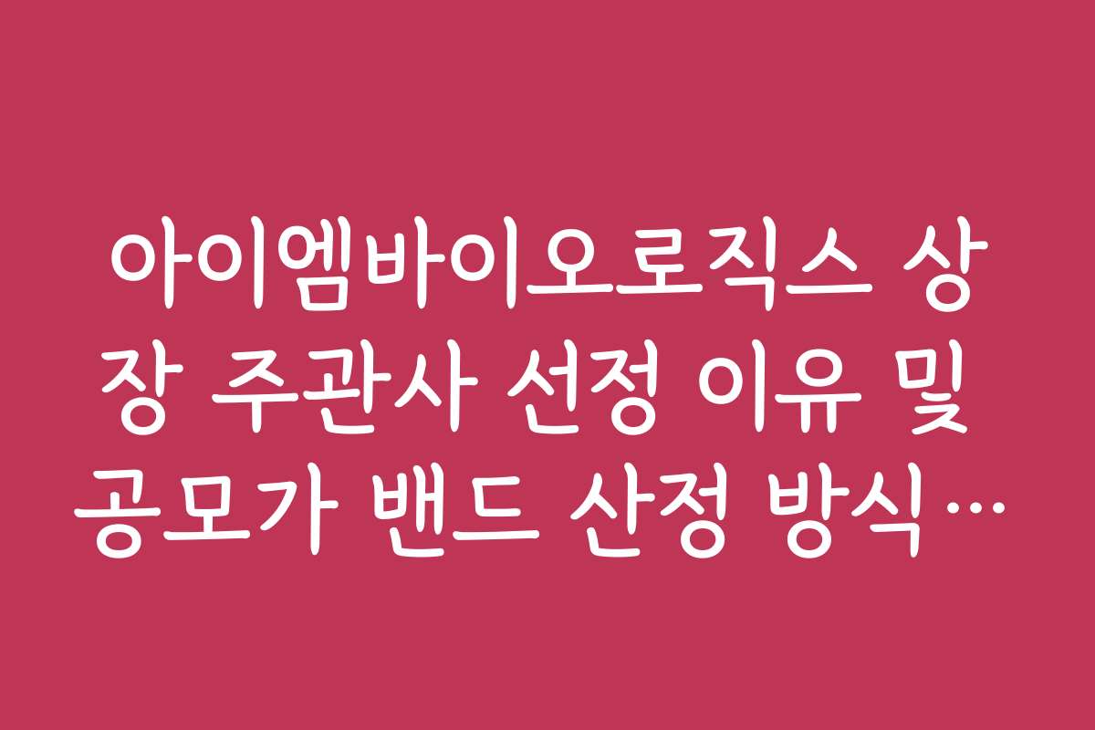 아이엠바이오로직스 상장 주관사 선정 이유 및 공모가 밴드 산정 방식 가이드