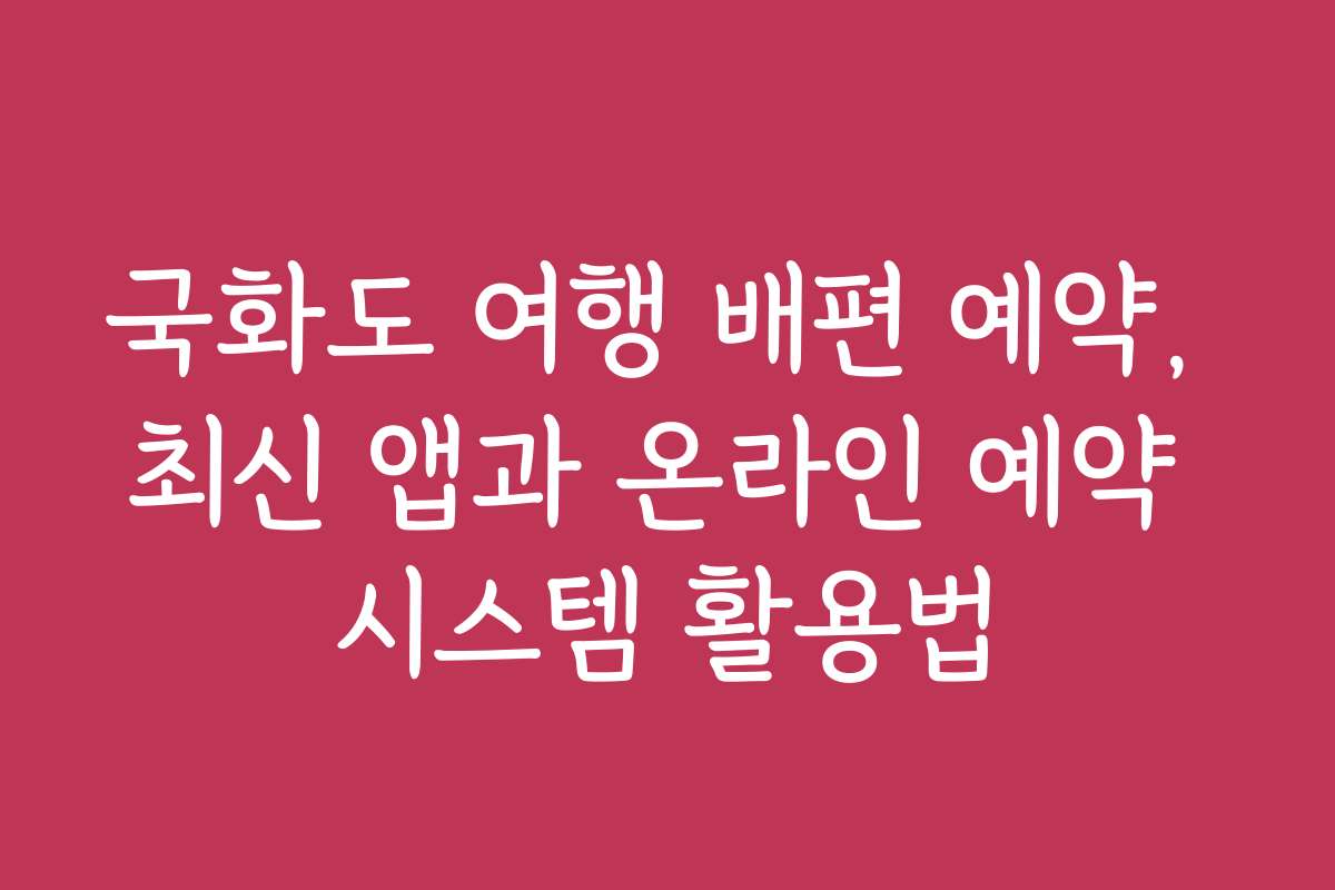 국화도 여행 배편 예약, 최신 앱과 온라인 예약 시스템 활용법