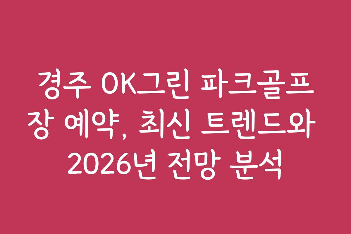 경주 OK그린 파크골프장 예약, 최신 트렌드와 2026년 전망 분석