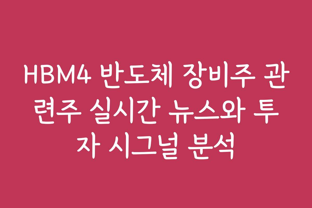 HBM4 반도체 장비주 관련주 실시간 뉴스와 투자 시그널 분석