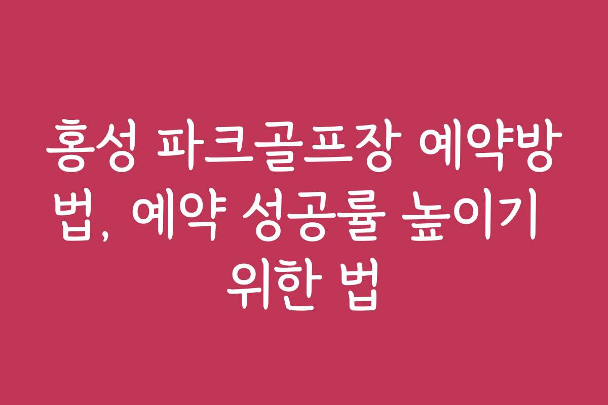 홍성 파크골프장 예약방법, 예약 성공률 높이기 위한 법