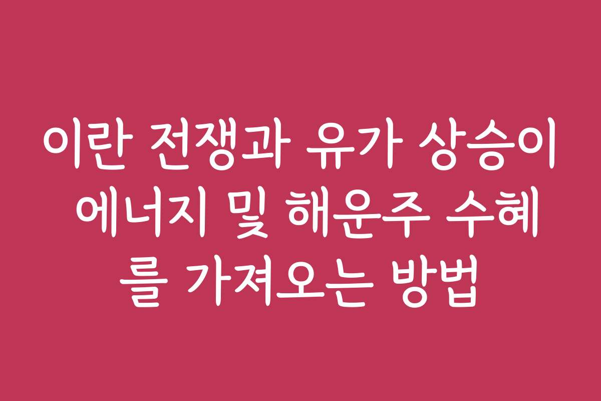 이란 전쟁과 유가 상승이 에너지 및 해운주 수혜를 가져오는 방법