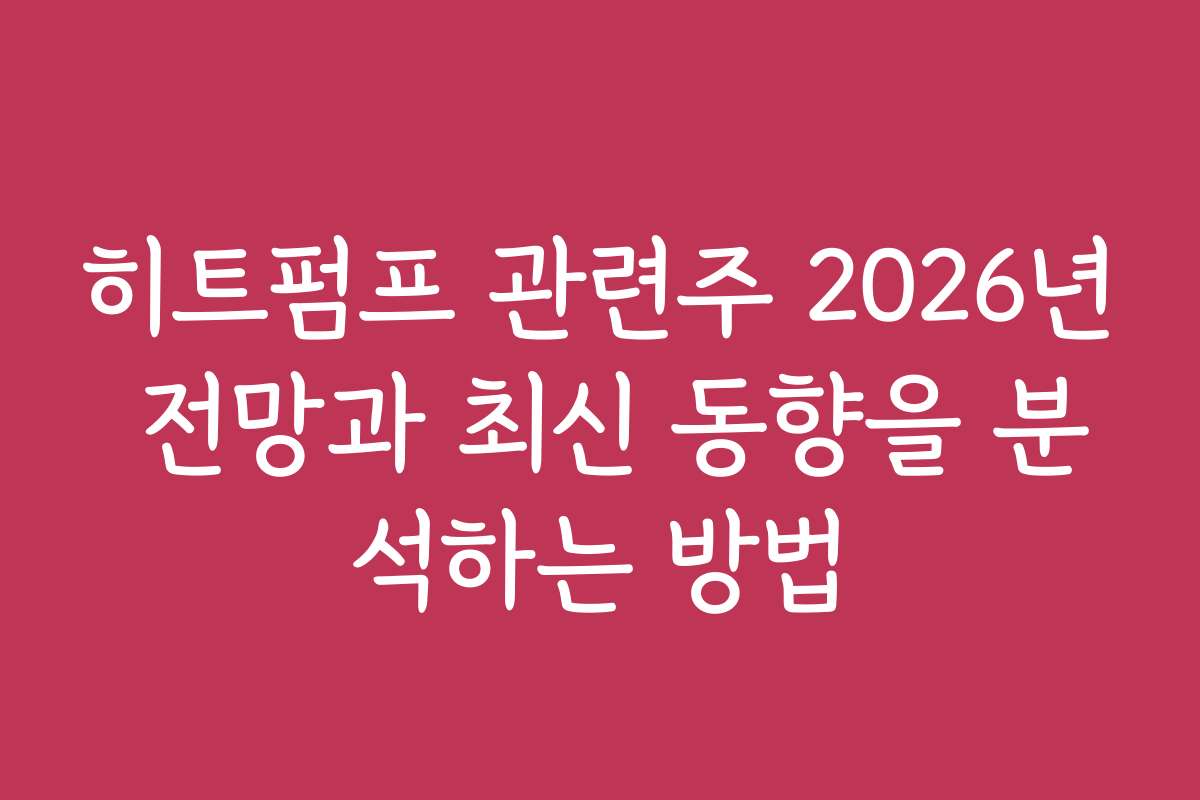 히트펌프 관련주 2026년 전망과 최신 동향을 분석하는 방법