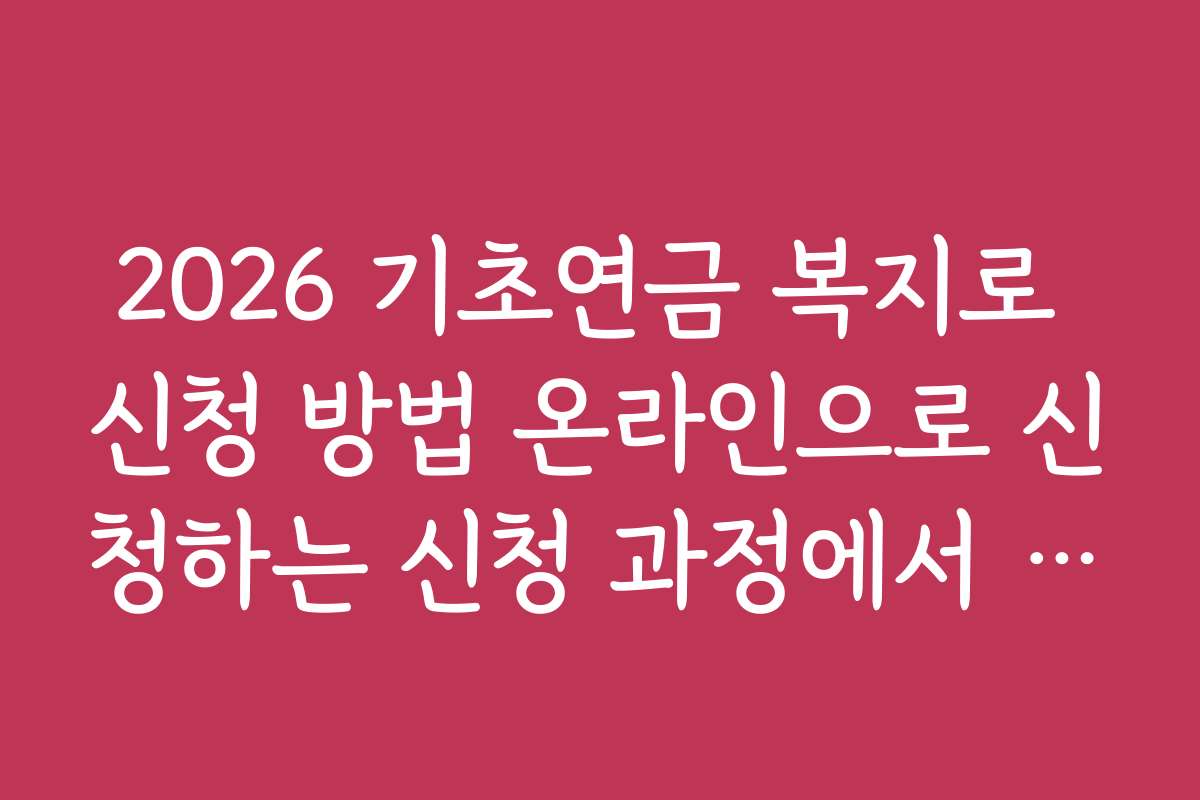 2026 기초연금 복지로 신청 방법 온라인으로 신청하는 신청 과정에서 발생하는 문제와 해결책