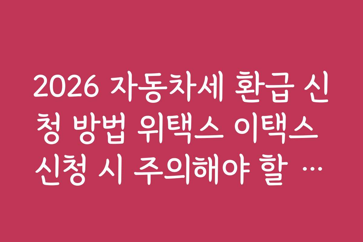 2026 자동차세 환급 신청 방법 위택스 이택스 신청 시 주의해야 할 실수와 방지 방법