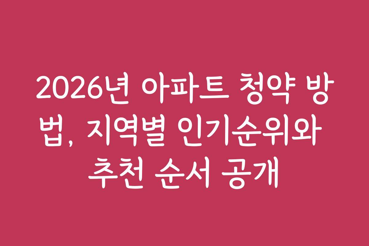 2026년 아파트 청약 방법, 지역별 인기순위와 추천 순서 공개