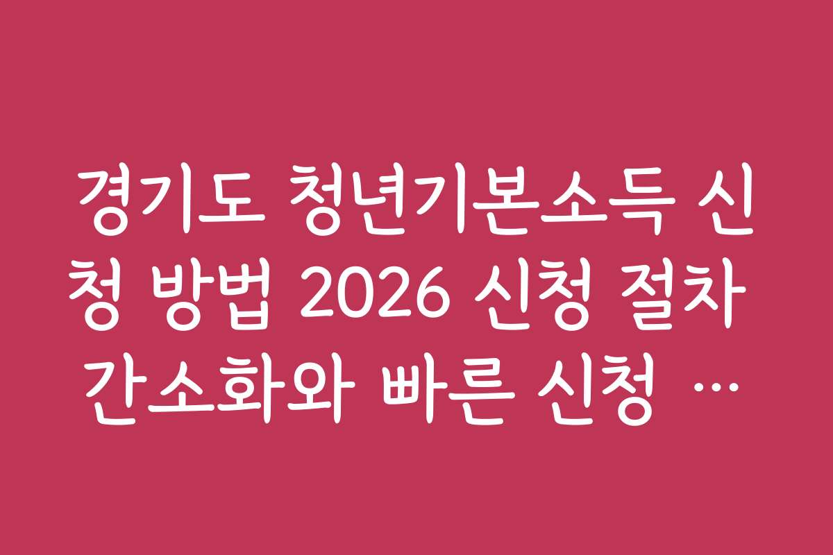 경기도 청년기본소득 신청 방법 2026 신청 절차 간소화와 빠른 신청 전략