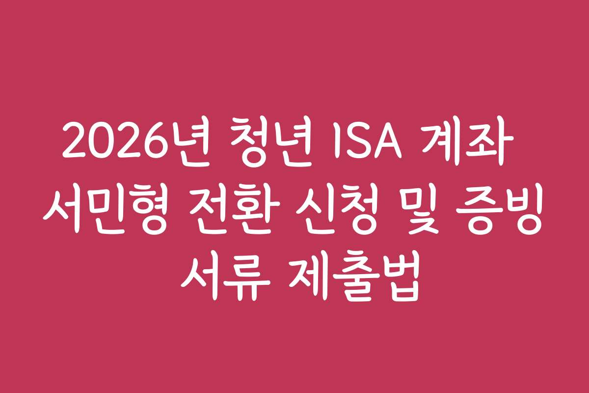2026년 청년 ISA 계좌 서민형 전환 신청 및 증빙 서류 제출법