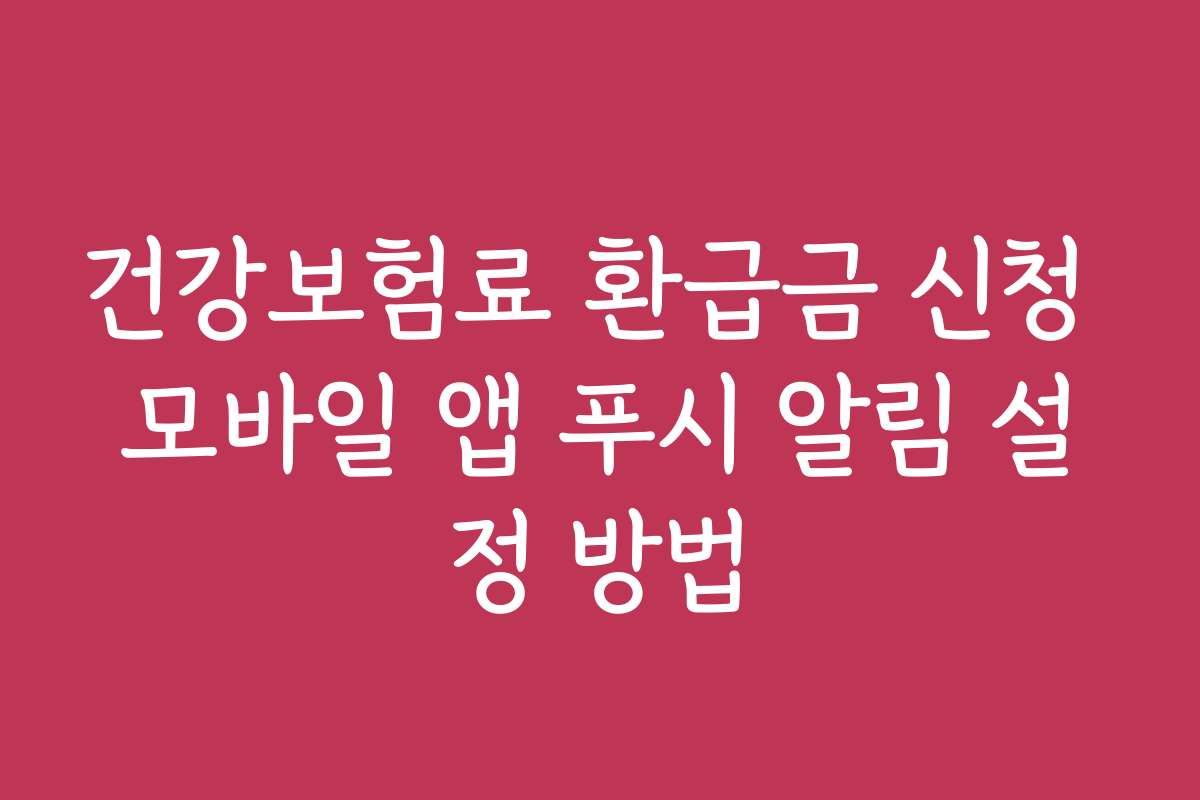 건강보험료 환급금 신청 모바일 앱 푸시 알림 설정 방법