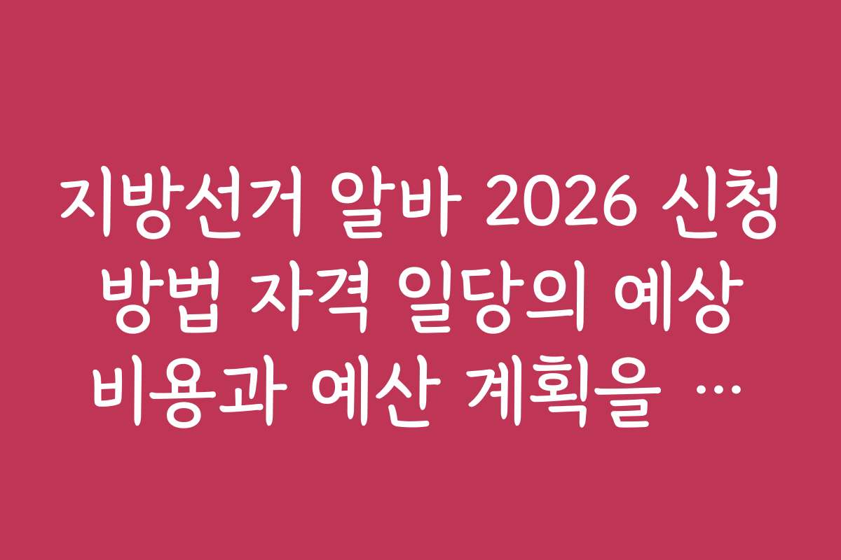 지방선거 알바 2026 신청 방법 자격 일당의 예상 비용과 예산 계획을 알아보는 법