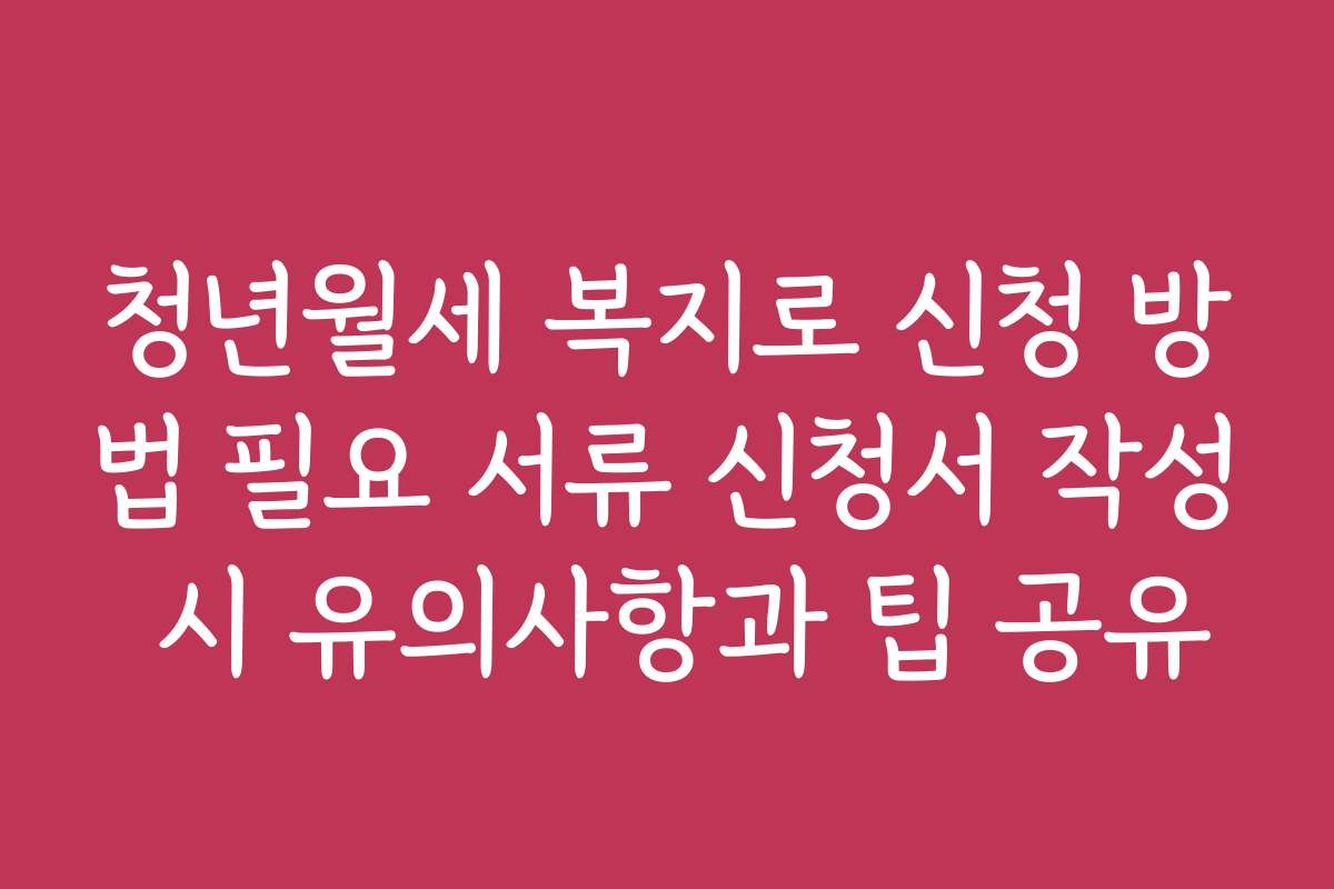 청년월세 복지로 신청 방법 필요 서류 신청서 작성 시 유의사항과 팁 공유