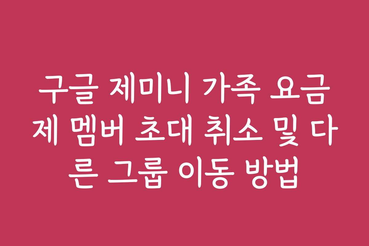 구글 제미니 가족 요금제 멤버 초대 취소 및 다른 그룹 이동 방법