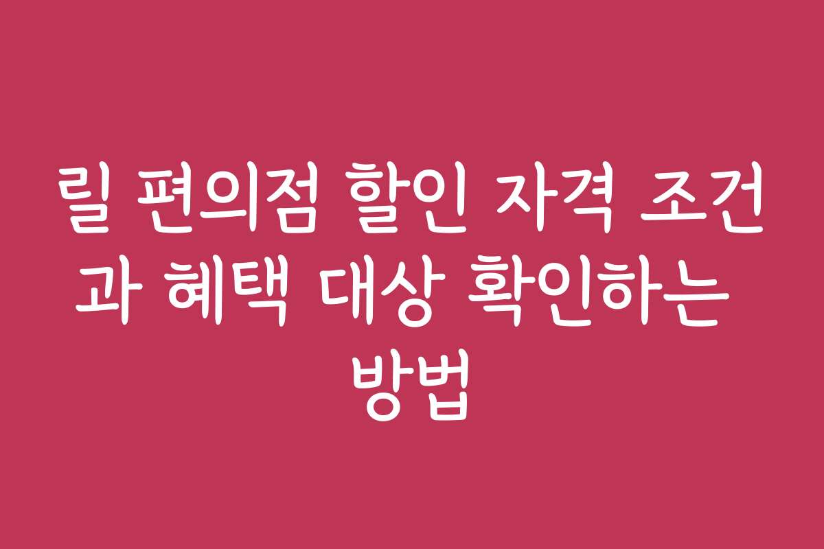 릴 편의점 할인 자격 조건과 혜택 대상 확인하는 방법