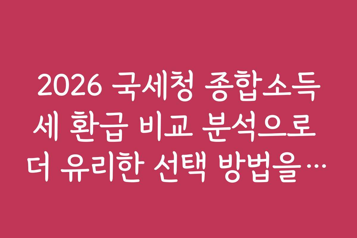 2026 국세청 종합소득세 환급 비교 분석으로 더 유리한 선택 방법을 찾는 법