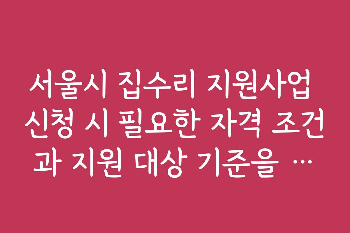 서울시 집수리 지원사업 신청 시 필요한 자격 조건과 지원 대상 기준을 알아보는 법