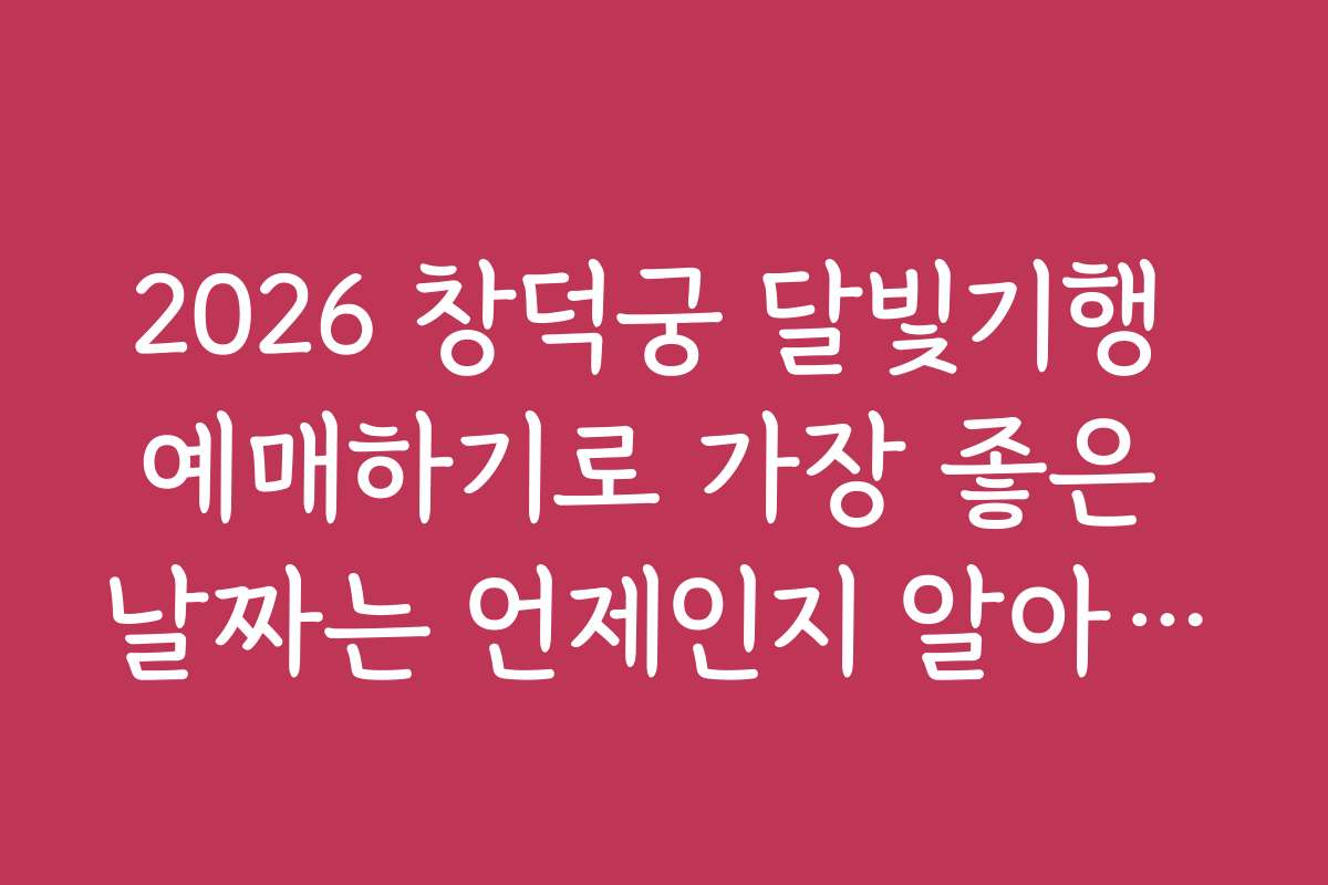 2026 창덕궁 달빛기행 예매하기로 가장 좋은 날짜는 언제인지 알아보는 방법